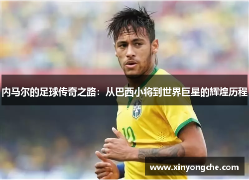内马尔的足球传奇之路：从巴西小将到世界巨星的辉煌历程