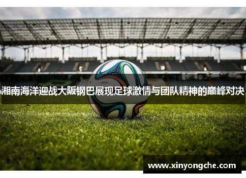 湘南海洋迎战大阪钢巴展现足球激情与团队精神的巅峰对决